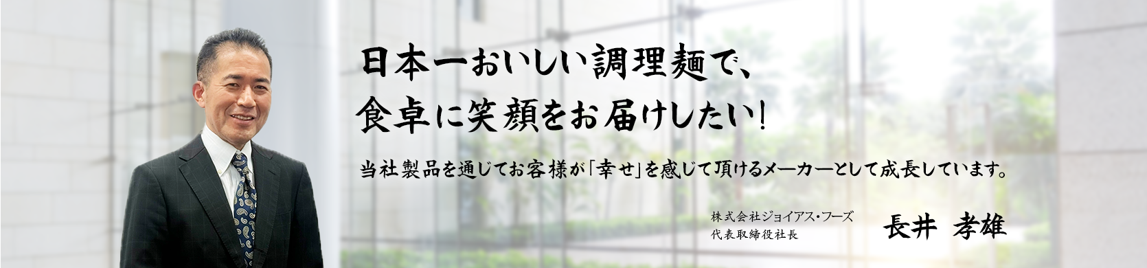 株式会社ジョイアス・フーズ代表取締役社長 長井孝雄によるトップメッセージ『日本一おいしい調理麺で、食卓に笑顔をお届けしたい』
